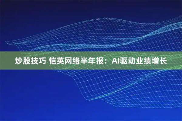 炒股技巧 恺英网络半年报：AI驱动业绩增长