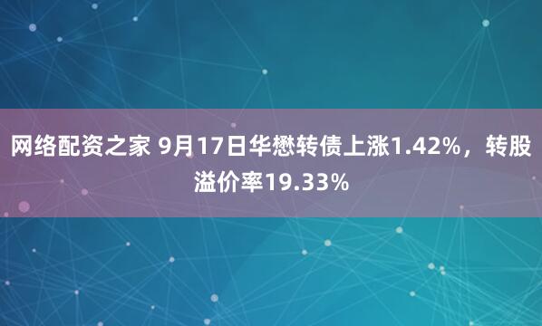 网络配资之家 9月17日华懋转债上涨1.42%，转股溢价率19.33%
