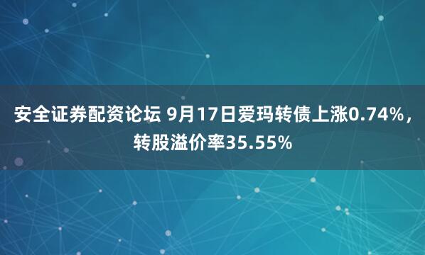 安全证券配资论坛 9月17日爱玛转债上涨0.74%，转股溢价率35.55%