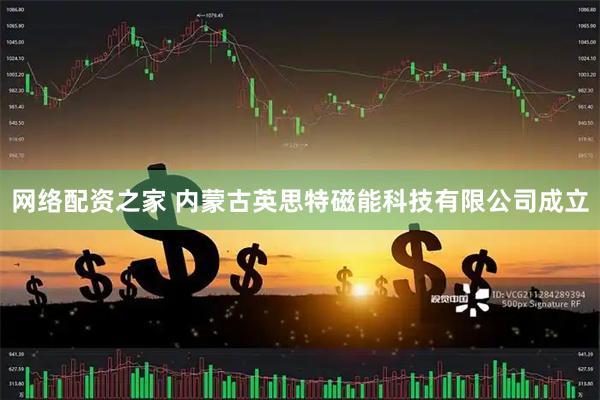 网络配资之家 内蒙古英思特磁能科技有限公司成立
