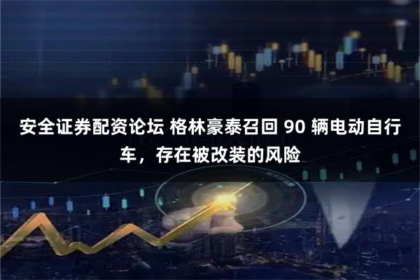 安全证券配资论坛 格林豪泰召回 90 辆电动自行车，存在被改装的风险