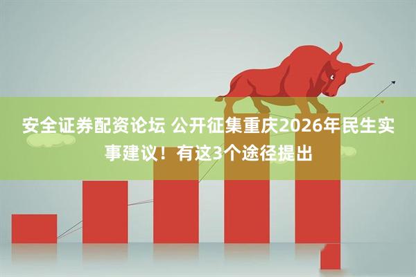 安全证券配资论坛 公开征集重庆2026年民生实事建议！有这3个途径提出