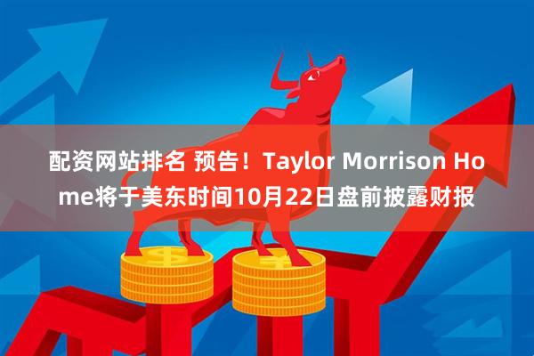 配资网站排名 预告！Taylor Morrison Home将于美东时间10月22日盘前披露财报