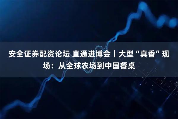 安全证券配资论坛 直通进博会丨大型“真香”现场：从全球农场到中国餐桌