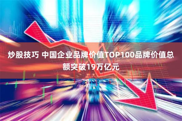 炒股技巧 中国企业品牌价值TOP100品牌价值总额突破19万亿元