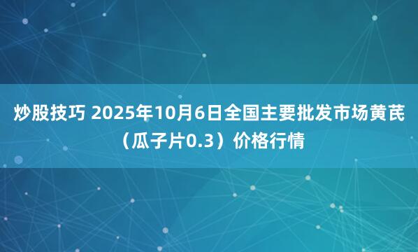 炒股技巧 2025年10月6日全国主要批发市场黄芪（瓜子片0.3）价格行情