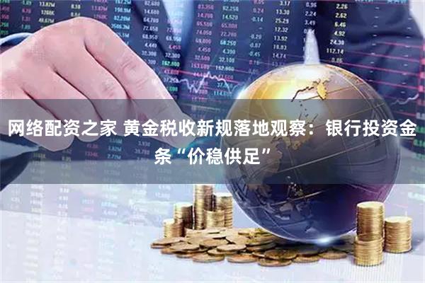 网络配资之家 黄金税收新规落地观察：银行投资金条“价稳供足”