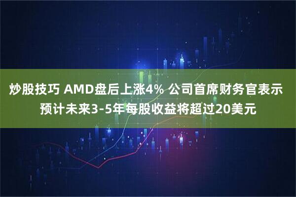 炒股技巧 AMD盘后上涨4% 公司首席财务官表示 预计未来3-5年每股收益将超过20美元