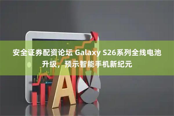 安全证券配资论坛 Galaxy S26系列全线电池升级，预示智能手机新纪元