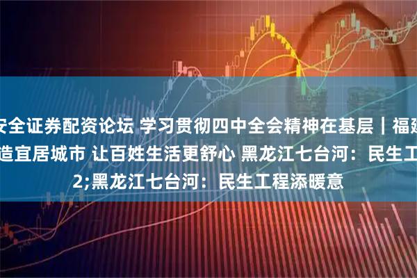 安全证券配资论坛 学习贯彻四中全会精神在基层｜福建厦门：打造宜居城市 让百姓生活更舒心 黑龙江七台河：民生工程添暖意