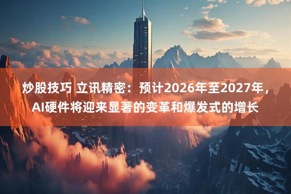 炒股技巧 立讯精密：预计2026年至2027年，AI硬件将迎来显著的变革和爆发式的增长