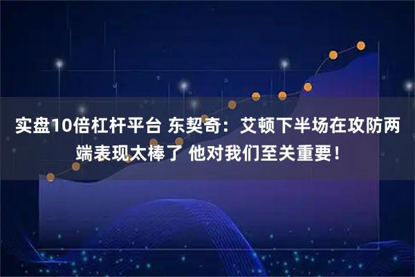 实盘10倍杠杆平台 东契奇：艾顿下半场在攻防两端表现太棒了 他对我们至关重要！
