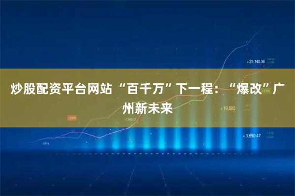 炒股配资平台网站 “百千万”下一程：“爆改”广州新未来