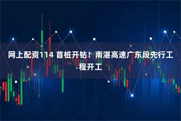 网上配资114 首桩开钻！南湛高速广东段先行工程开工