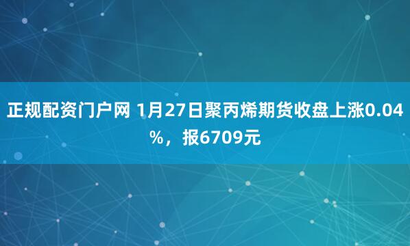 正规配资门户网 1月27日聚丙烯期货收盘上涨0.04%，报6709元
