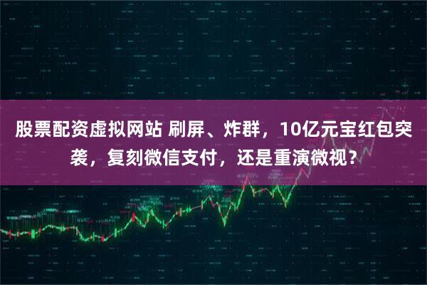 股票配资虚拟网站 刷屏、炸群，10亿元宝红包突袭，复刻微信支付，还是重演微视？
