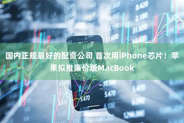 国内正规最好的配资公司 首次用iPhone芯片！苹果拟推廉价版MacBook