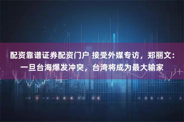 配资靠谱证券配资门户 接受外媒专访，郑丽文：一旦台海爆发冲突，台湾将成为最大输家