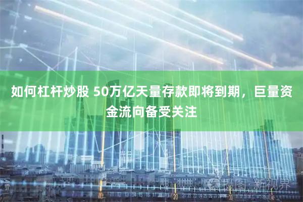 如何杠杆炒股 50万亿天量存款即将到期，巨量资金流向备受关注
