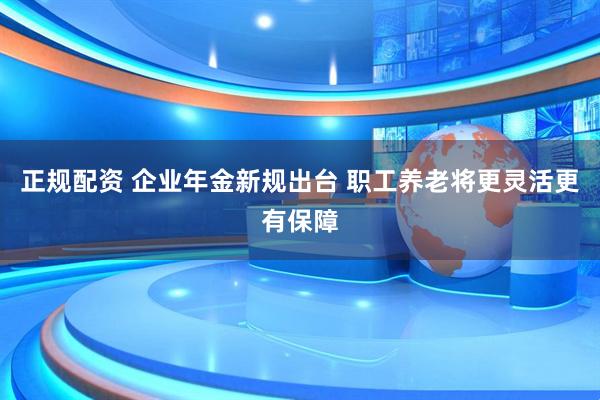 正规配资 企业年金新规出台 职工养老将更灵活更有保障