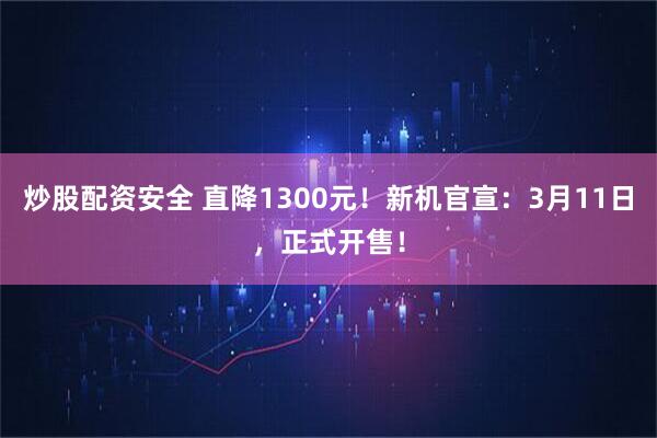 炒股配资安全 直降1300元！新机官宣：3月11日，正式开售！
