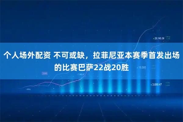 个人场外配资 不可或缺，拉菲尼亚本赛季首发出场的比赛巴萨22战20胜
