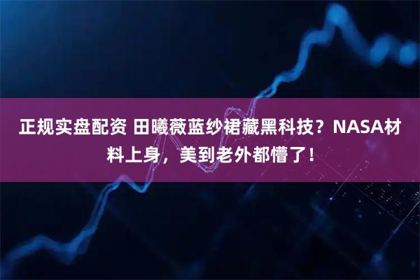 正规实盘配资 田曦薇蓝纱裙藏黑科技？NASA材料上身，美到老外都懵了！