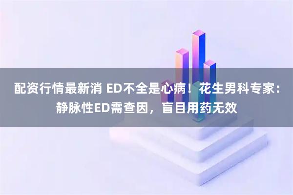配资行情最新消 ED不全是心病！花生男科专家：静脉性ED需查因，盲目用药无效