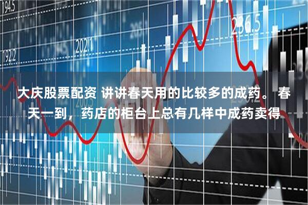 大庆股票配资 讲讲春天用的比较多的成药。 春天一到，药店的柜台上总有几样中成药卖得