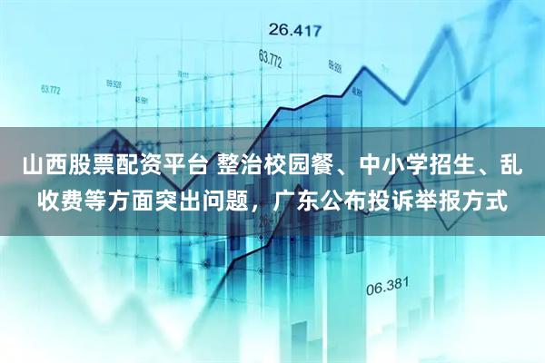 山西股票配资平台 整治校园餐、中小学招生、乱收费等方面突出问题，广东公布投诉举报方式