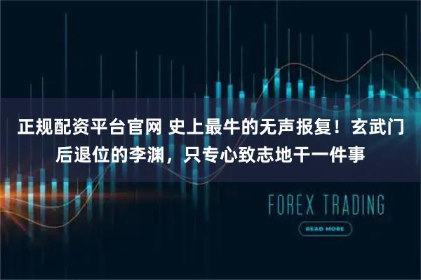 正规配资平台官网 史上最牛的无声报复！玄武门后退位的李渊，只专心致志地干一件事