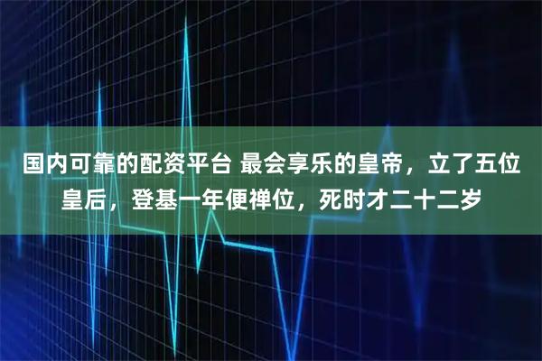 国内可靠的配资平台 最会享乐的皇帝，立了五位皇后，登基一年便禅位，死时才二十二岁