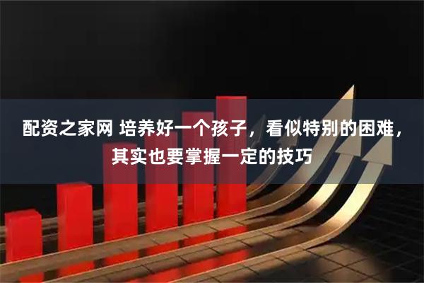 配资之家网 培养好一个孩子，看似特别的困难，其实也要掌握一定的技巧