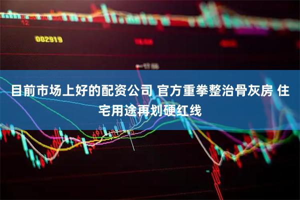 目前市场上好的配资公司 官方重拳整治骨灰房 住宅用途再划硬红线