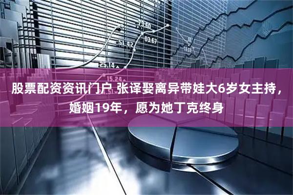 股票配资资讯门户 张译娶离异带娃大6岁女主持，婚姻19年，愿为她丁克终身