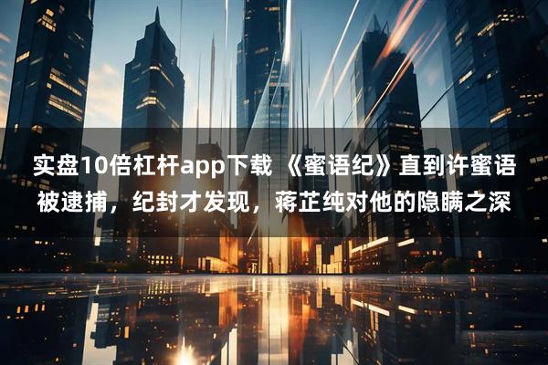 实盘10倍杠杆app下载 《蜜语纪》直到许蜜语被逮捕，纪封才发现，蒋芷纯对他的隐瞒之深