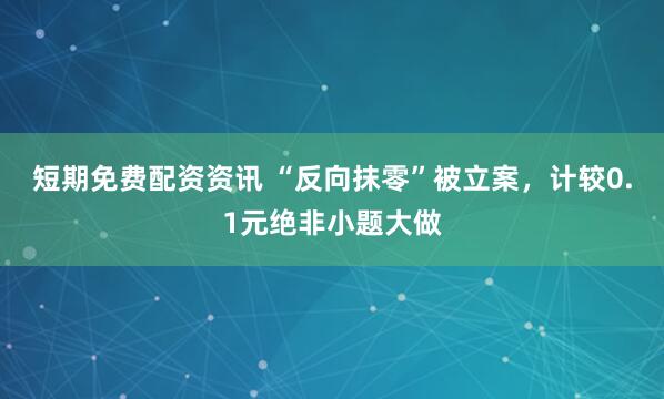 短期免费配资资讯 “反向抹零”被立案，计较0.1元绝非小题大做