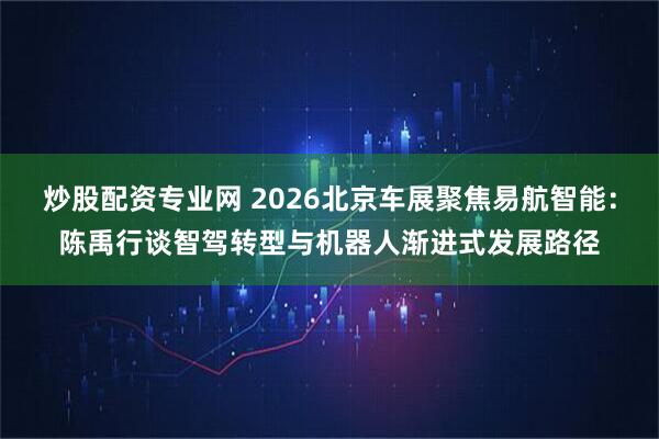 炒股配资专业网 2026北京车展聚焦易航智能：陈禹行谈智驾转型与机器人渐进式发展路径