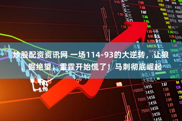 炒股配资资讯网 一场114-93的大逆转，让狼、掘绝望，雷霆开始慌了！马刺彻底崛起
