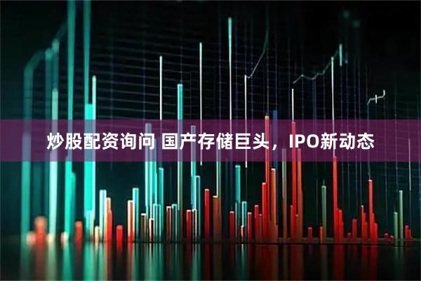 炒股配资询问 国产存储巨头，IPO新动态