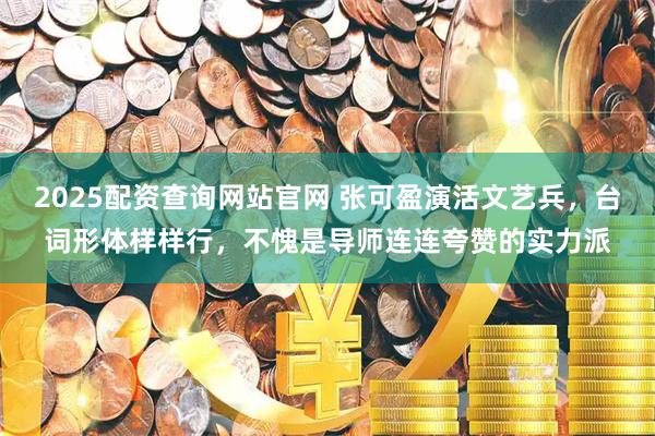 2025配资查询网站官网 张可盈演活文艺兵，台词形体样样行，不愧是导师连连夸赞的实力派