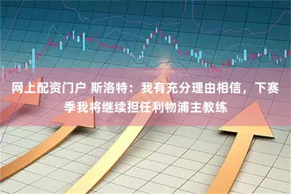 网上配资门户 斯洛特：我有充分理由相信，下赛季我将继续担任利物浦主教练