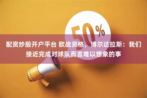 配资炒股开户平台 欧战资格，博尔达拉斯：我们接近完成对球队而言难以想象的事