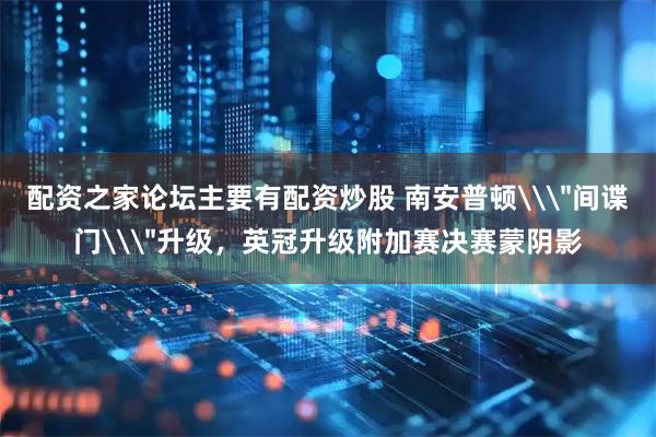 配资之家论坛主要有配资炒股 南安普顿\＂间谍门\＂升级，英冠升级附加赛决赛蒙阴影