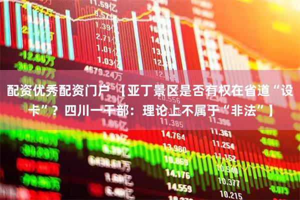 配资优秀配资门户 【亚丁景区是否有权在省道“设卡”？四川一干部：理论上不属于“非法”】