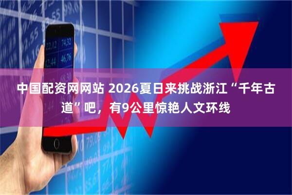 中国配资网网站 2026夏日来挑战浙江“千年古道”吧，有9公里惊艳人文环线