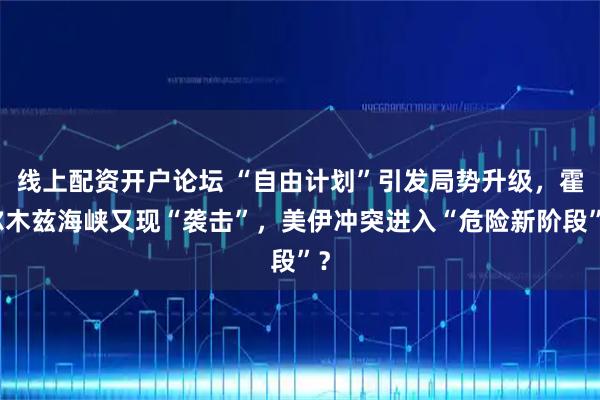 线上配资开户论坛 “自由计划”引发局势升级，霍尔木兹海峡又现“袭击”，美伊冲突进入“危险新阶段”？