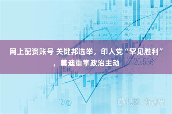 网上配资账号 关键邦选举，印人党“罕见胜利”，莫迪重掌政治主动