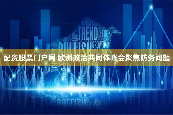 配资股票门户网 欧洲政治共同体峰会聚焦防务问题