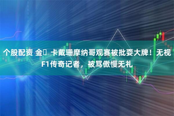 个股配资 金・卡戴珊摩纳哥观赛被批耍大牌！无视F1传奇记者，被骂傲慢无礼